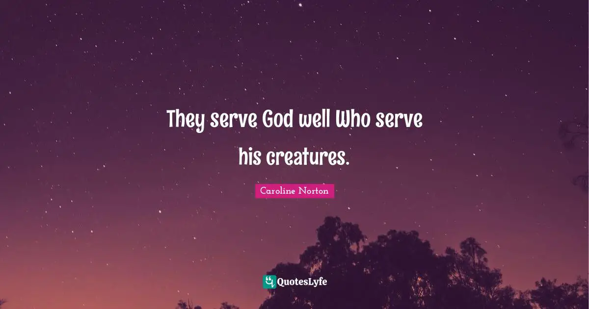 They serve God well Who serve his creatures.
