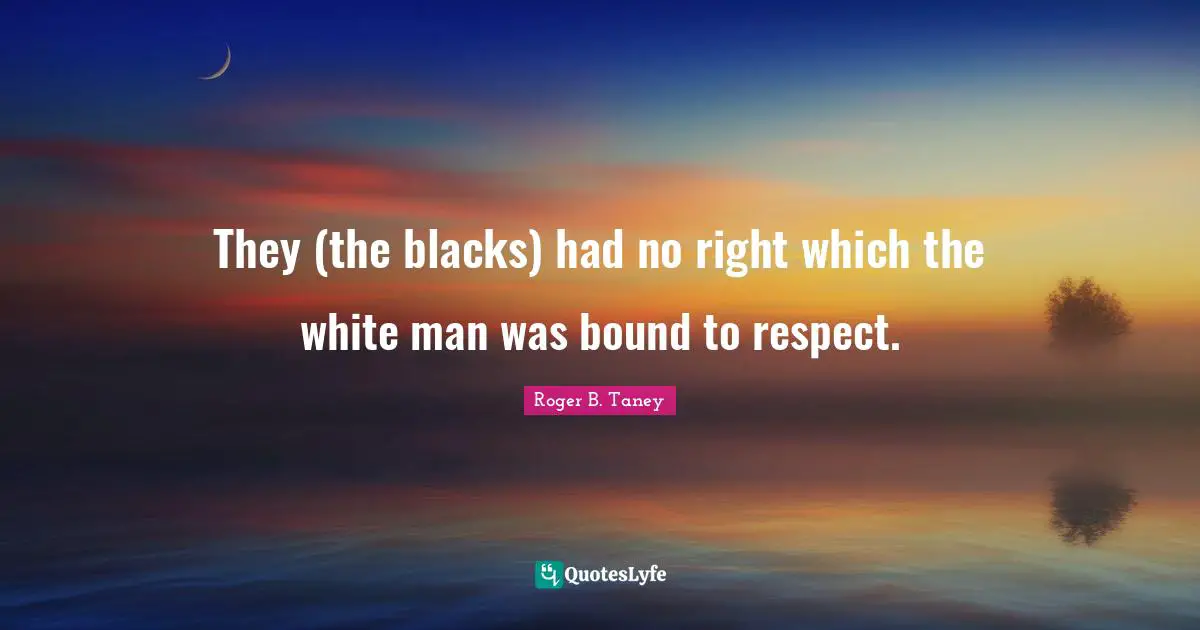 They (the blacks) had no right which the white man was bound to respect.