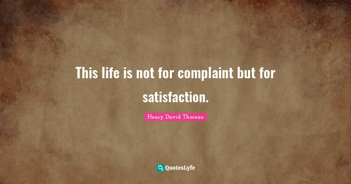 This life is not for complaint but for satisfaction.