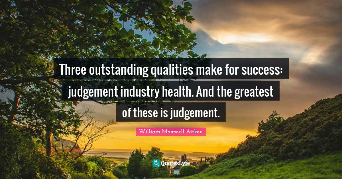 Three outstanding qualities make for success: judgement industry health. And the greatest of these is judgement.