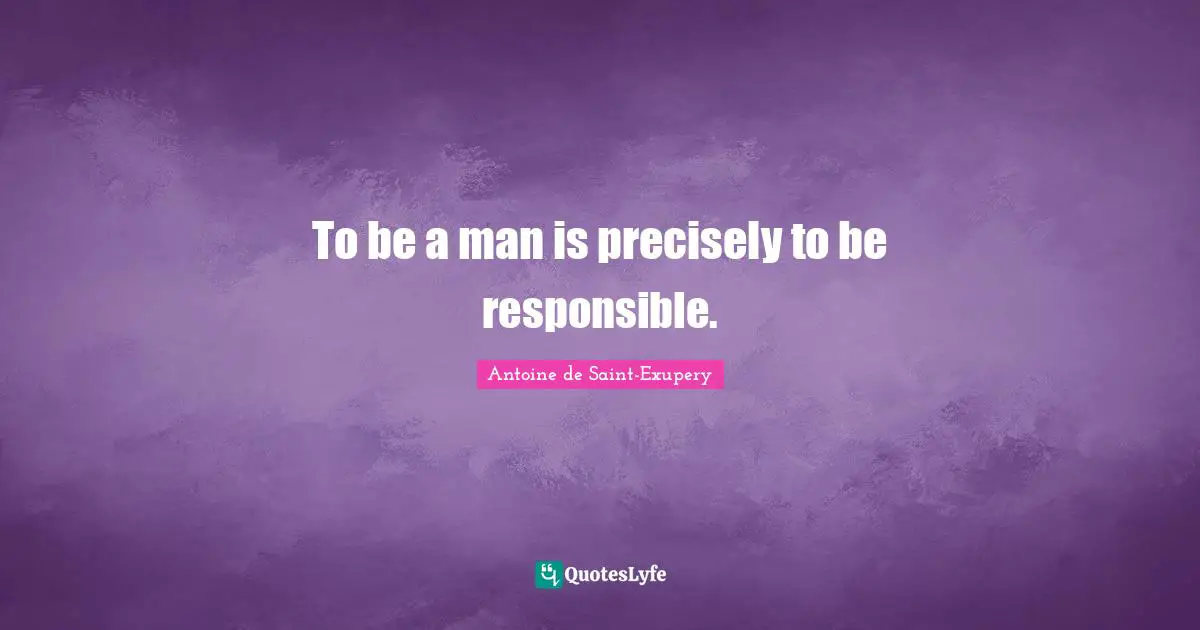 Antoine de Saint-Exupery Quotes: To be a man is precisely to be responsible.