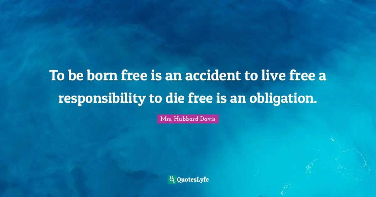 To be born free is an accident to live free a responsibility to die free is an obligation.