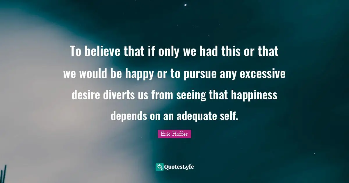 To believe that if only we had this or that we would be happy or to pursue any excessive desire diverts us from seeing that happiness depends on an adequate self.