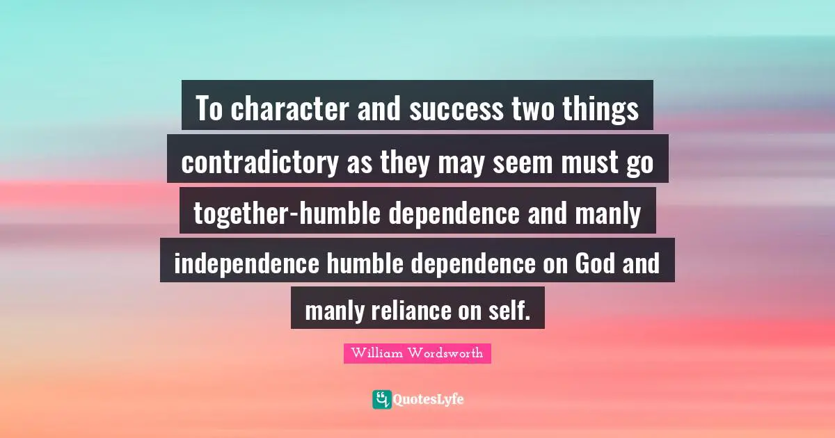 To character and success two things contradictory as they may seem must go together-humble dependence and manly independence humble dependence on God and manly reliance on self.