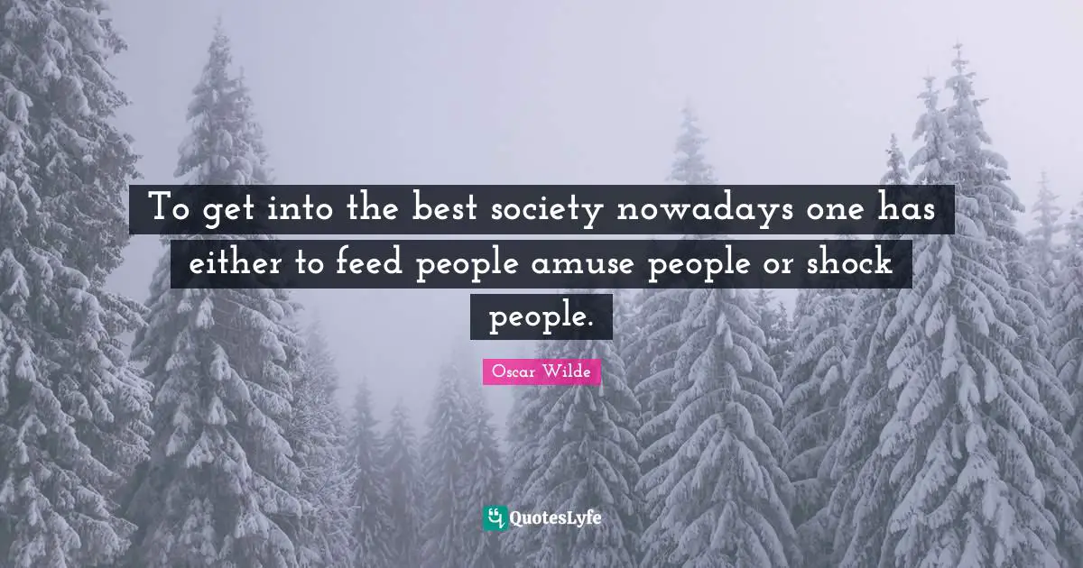 To get into the best society nowadays one has either to feed people amuse people or shock people.