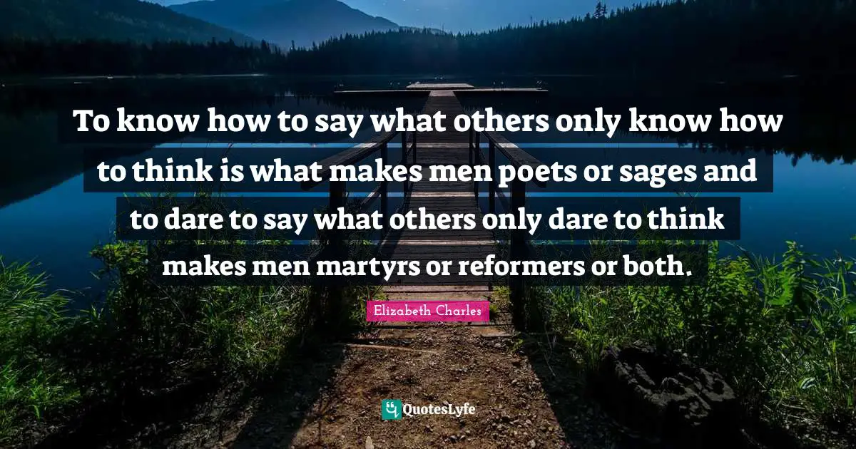 To know how to say what others only know how to think is what makes men poets or sages and to dare to say what others only dare to think makes men martyrs or reformers or both.