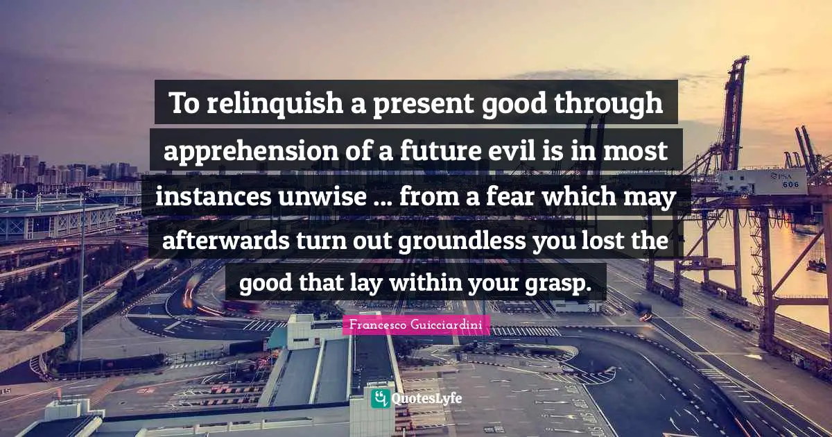 To relinquish a present good through apprehension of a future evil is in most instances unwise ... from a fear which may afterwards turn out groundless you lost the good that lay within your grasp.