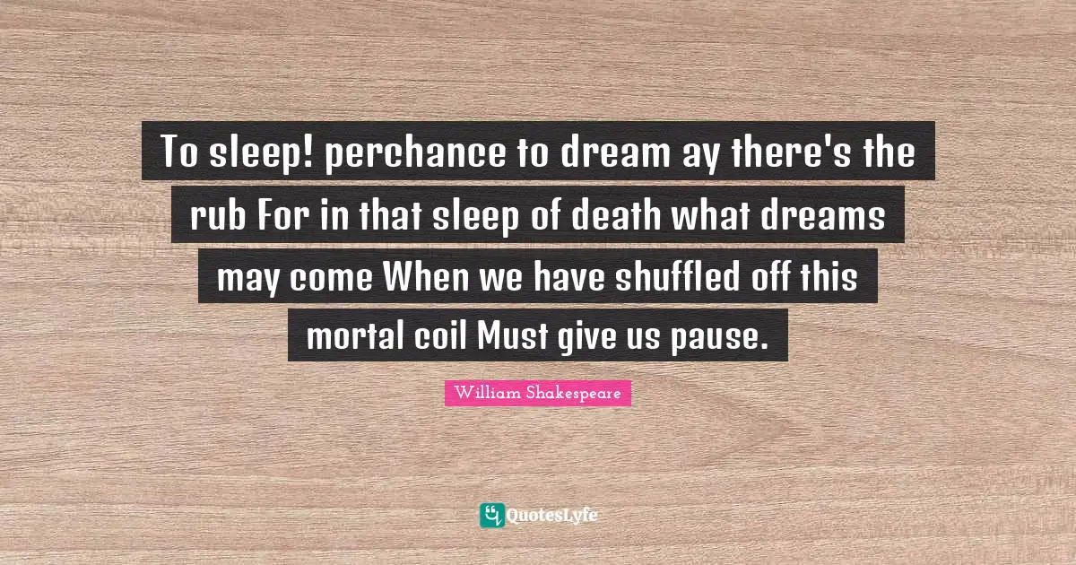 To sleep! perchance to dream ay there's the rub For in that sleep of death what dreams may come When we have shuffled off this mortal coil Must give us pause.