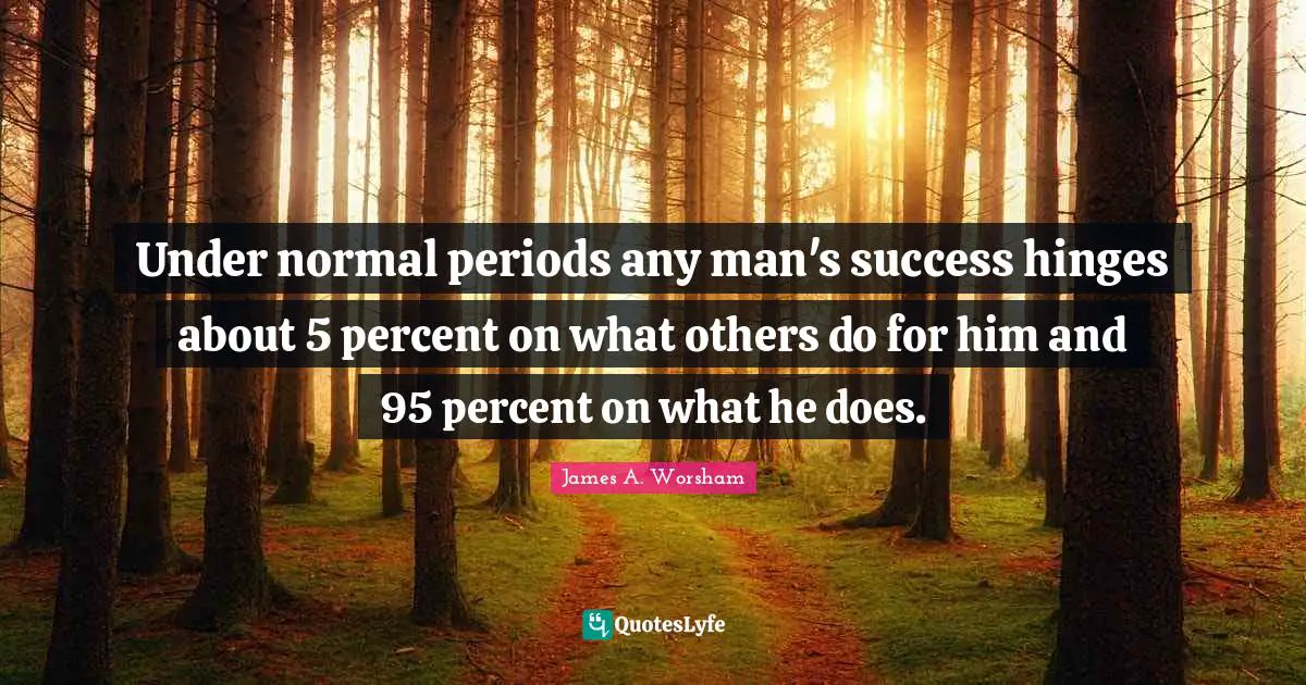 Under normal periods any man's success hinges about 5 percent on what others do for him and 95 percent on what he does.