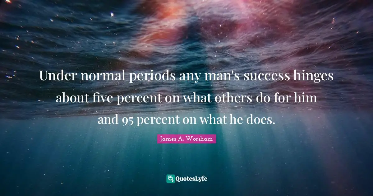 Under normal periods any man's success hinges about five percent on what others do for him and 95 percent on what he does.