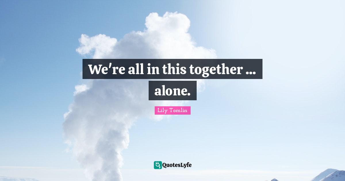 Lily Tomlin Quotes: We're all in this together ... alone.
