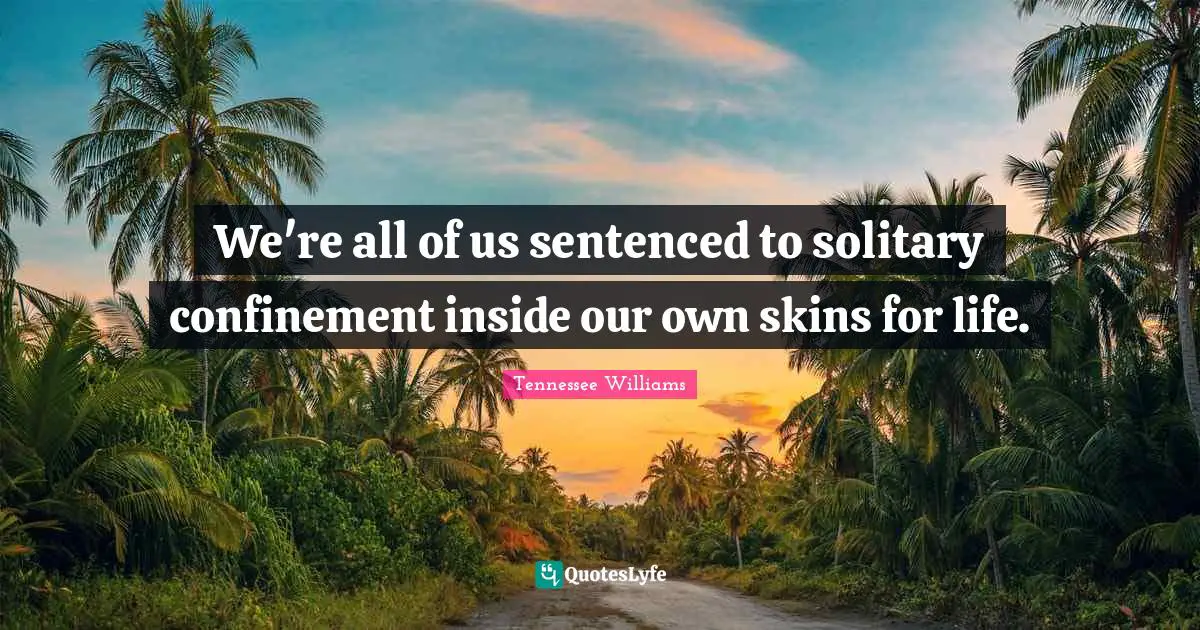 We're all of us sentenced to solitary confinement inside our own skins for life.