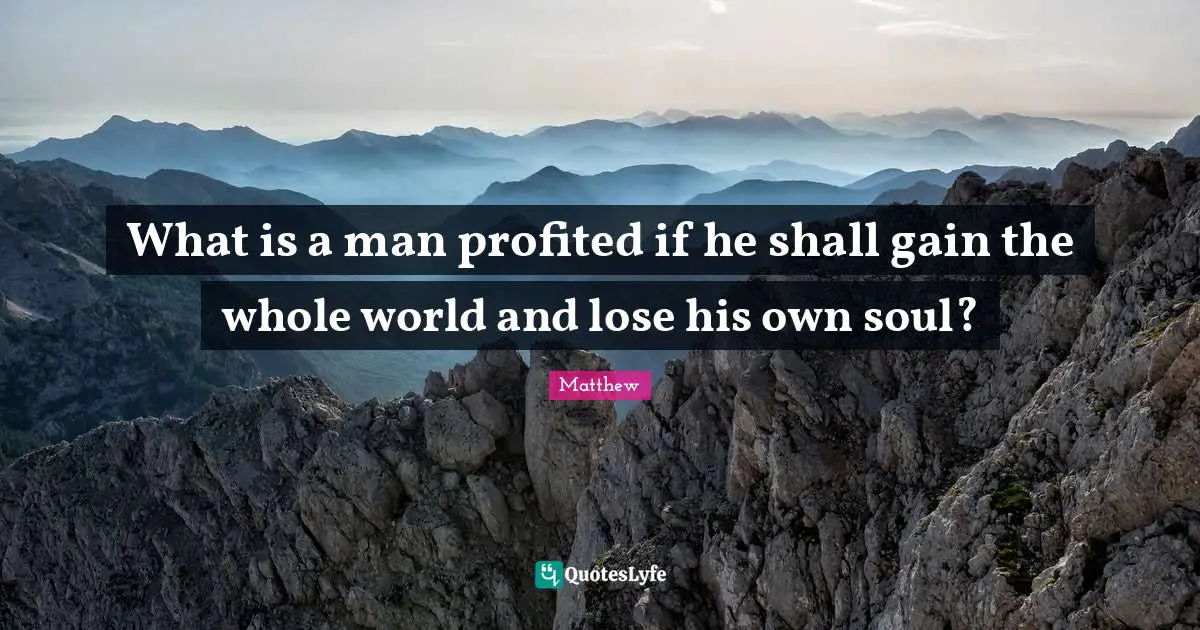 What is a man profited if he shall gain the whole world and lose his own soul?