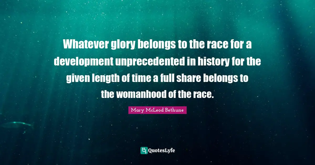Mary McLeod Bethune Quotes: "Whatever glory belongs to the race for a development unprecedented in history for the given length of time a full share belongs to the womanhood of the race."