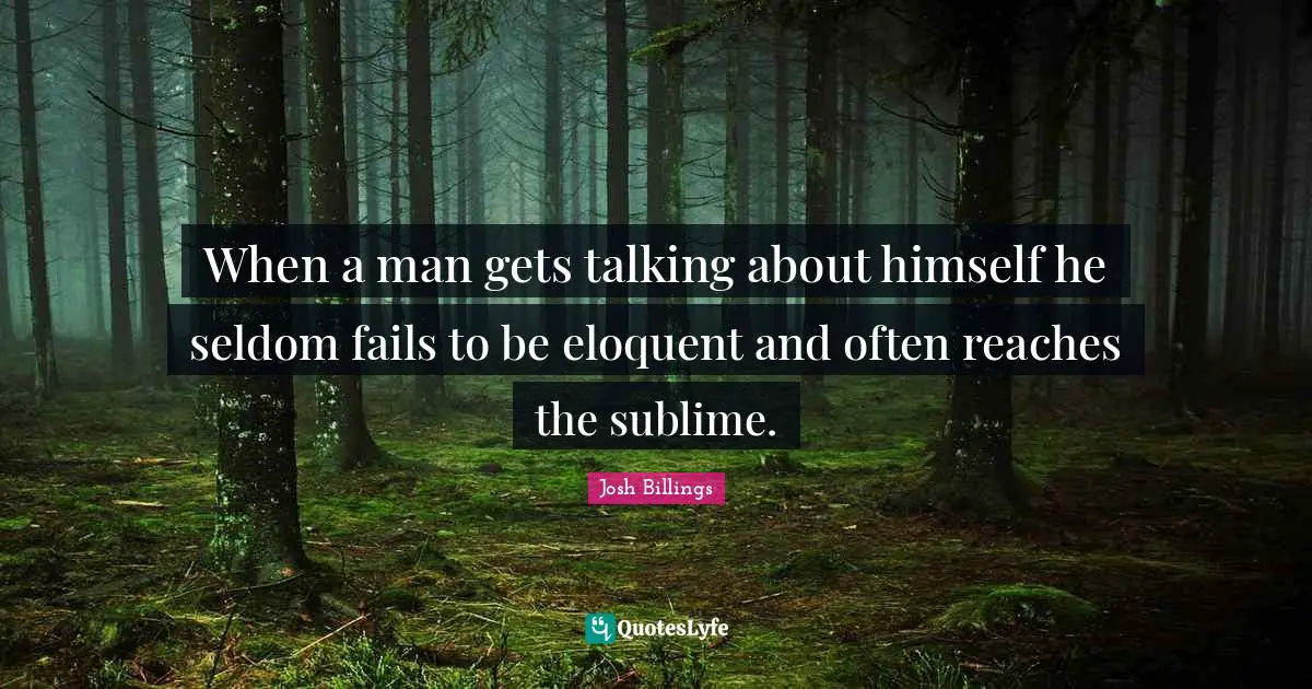 When a man gets talking about himself he seldom fails to be eloquent and often reaches the sublime.