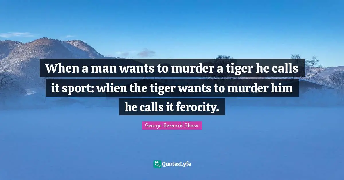 When a man wants to murder a tiger he calls it sport: wlien the tiger wants to murder him he calls it ferocity.
