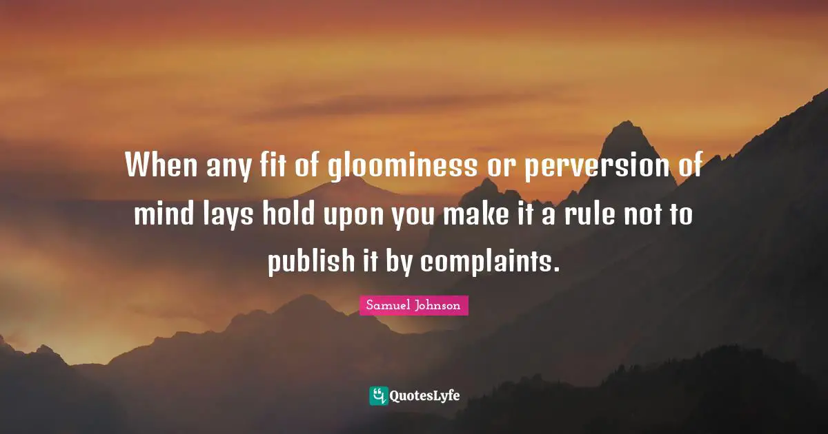 When any fit of gloominess or perversion of mind lays hold upon you make it a rule not to publish it by complaints.