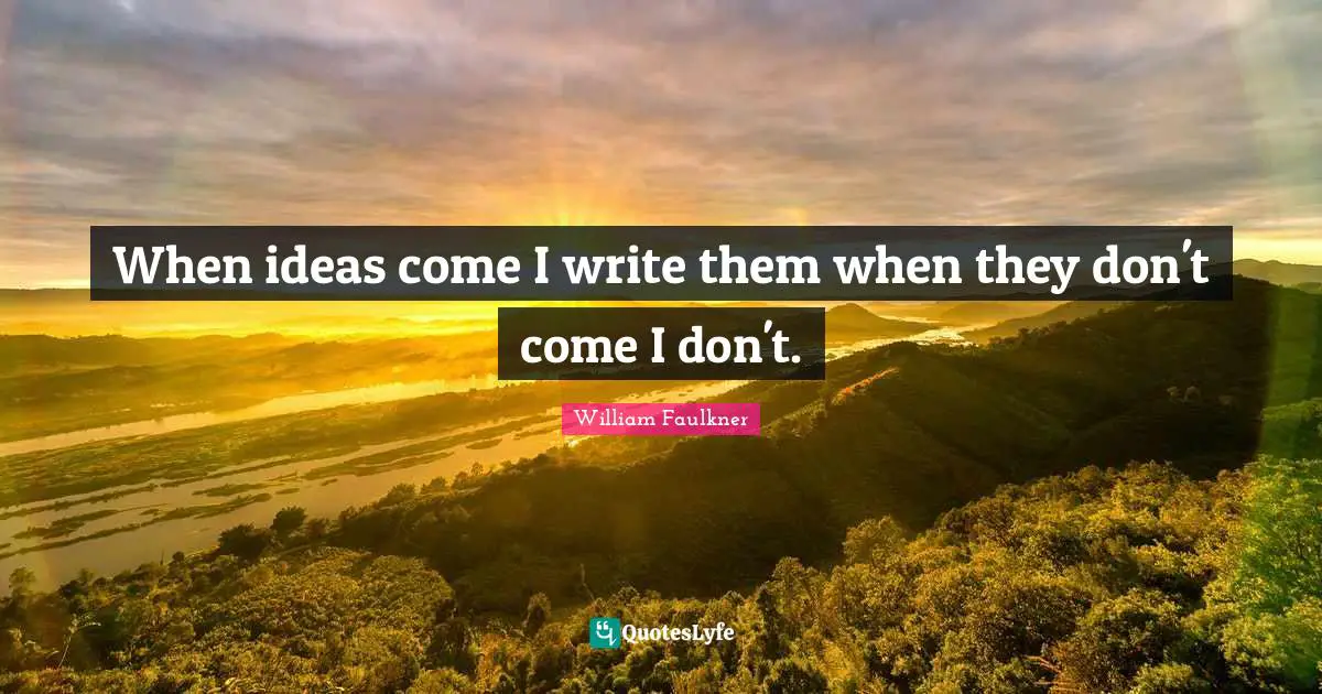 When ideas come I write them when they don't come I don't.