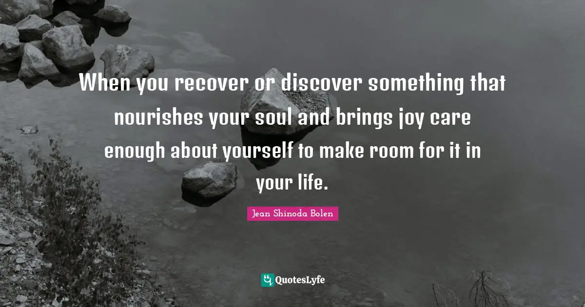 When you recover or discover something that nourishes your soul and brings joy care enough about yourself to make room for it in your life.