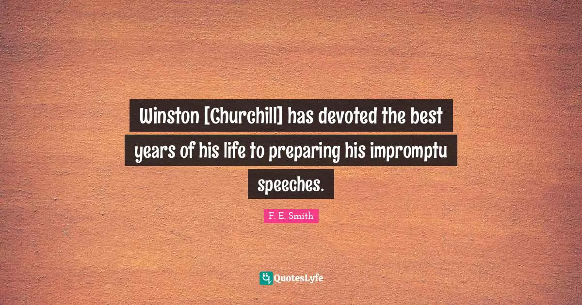 Winston [Churchill] has devoted the best years of his life to preparing his impromptu speeches.