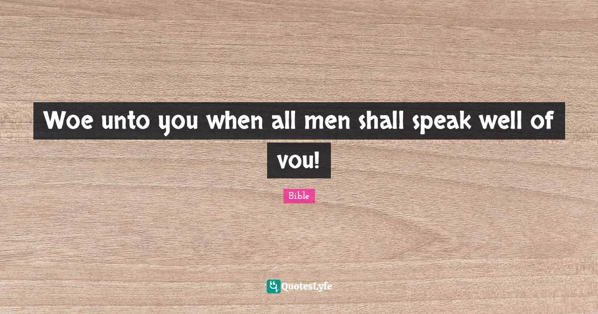 Woe unto you when all men shall speak well of vou!