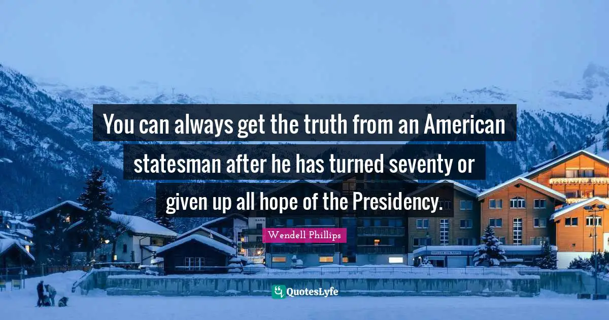 You can always get the truth from an American statesman after he has turned seventy or given up all hope of the Presidency.