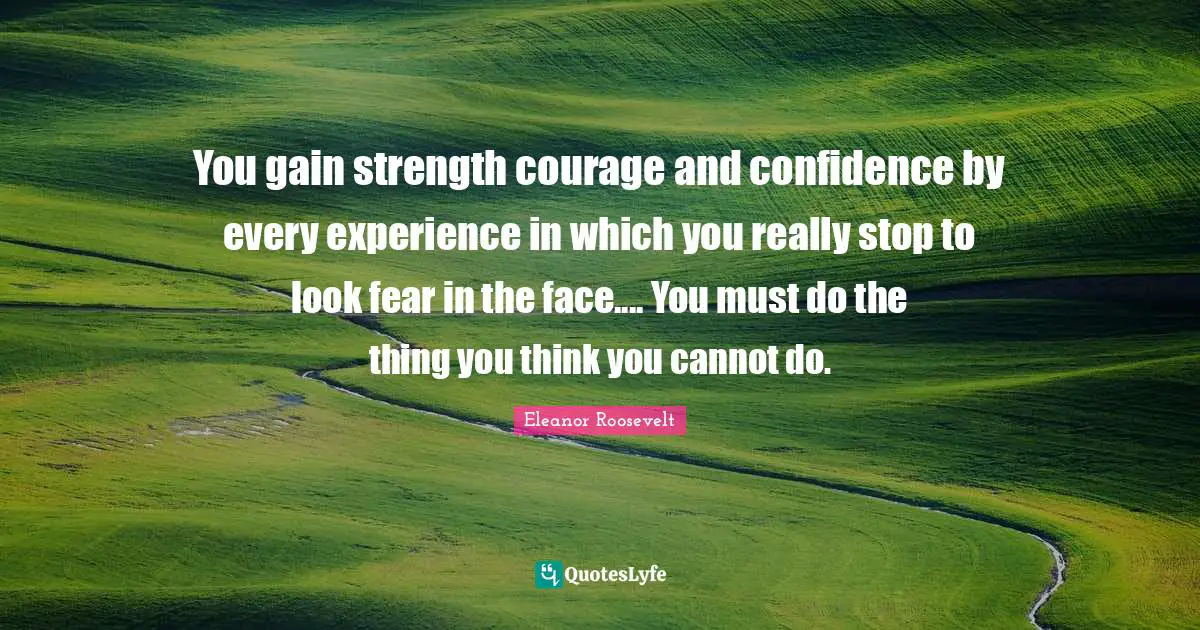 You gain strength courage and confidence by every experience in which you really stop to look fear in the face.... You must do the thing you think you cannot do.