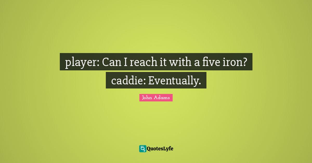 player: Can I reach it with a five iron? caddie: Eventually.
