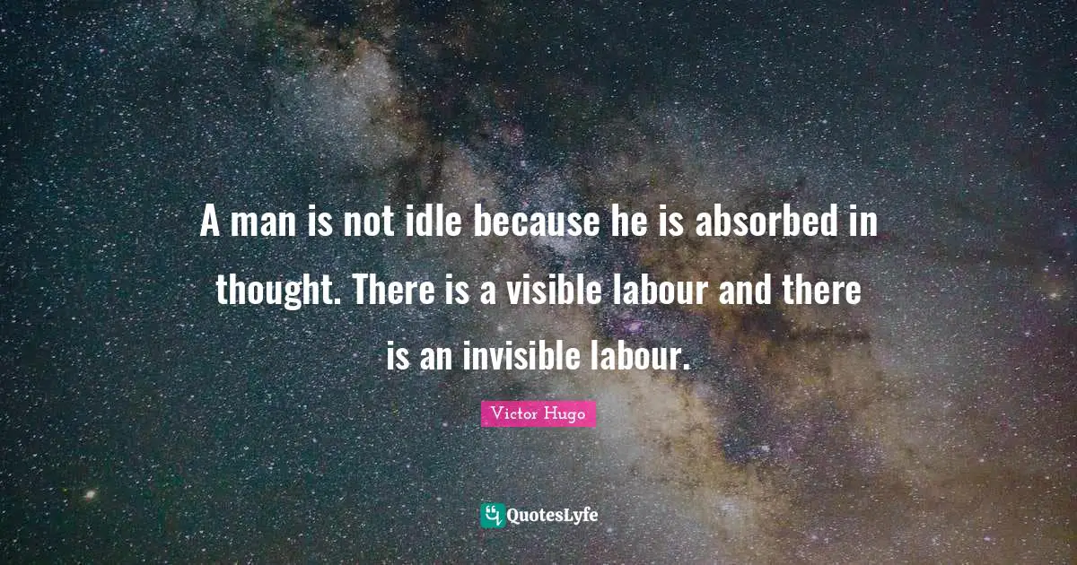 A man is not idle because he is absorbed in thought. There is a visible labour and there is an invisible labour.