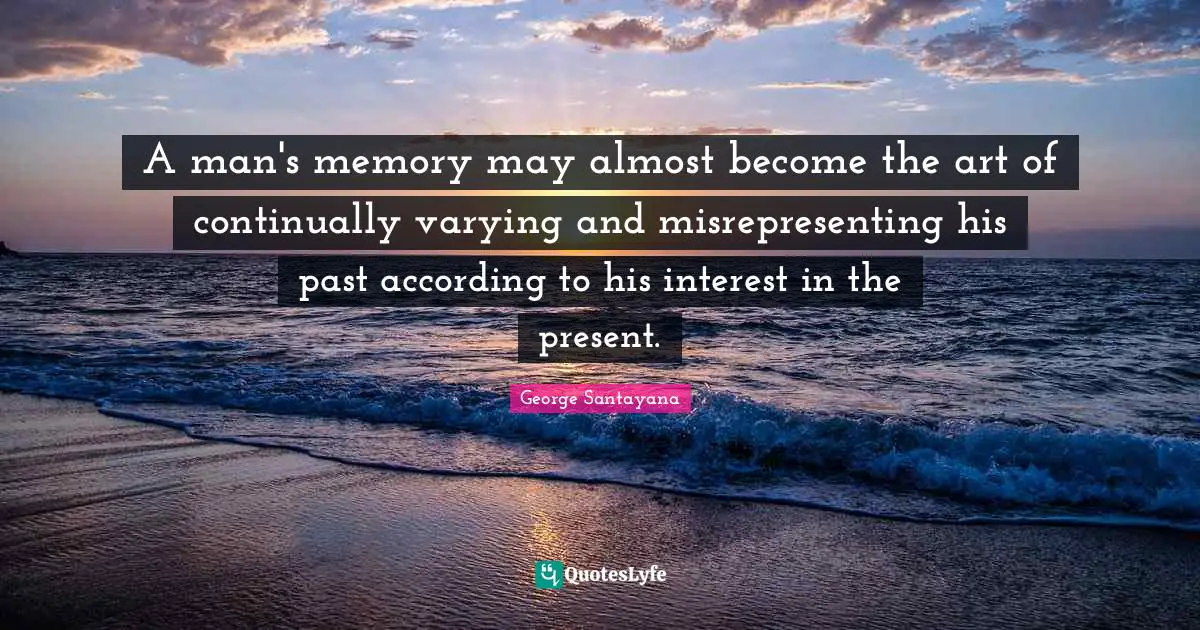A man's memory may almost become the art of continually varying and misrepresenting his past according to his interest in the present.