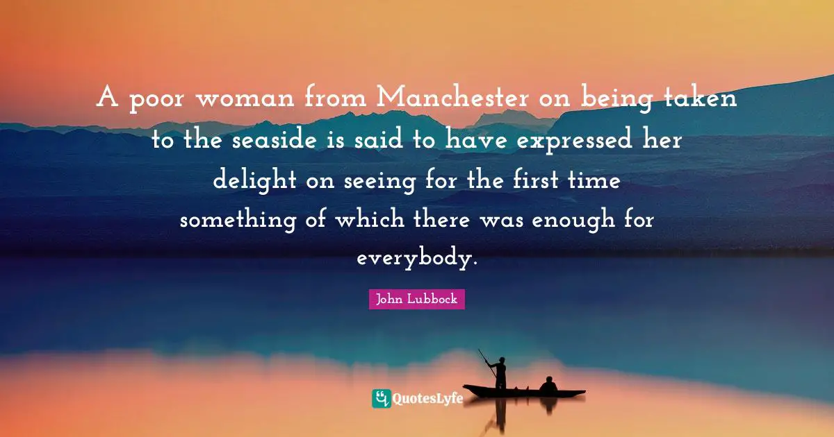 A poor woman from Manchester on being taken to the seaside is said to have expressed her delight on seeing for the first time something of which there was enough for everybody.