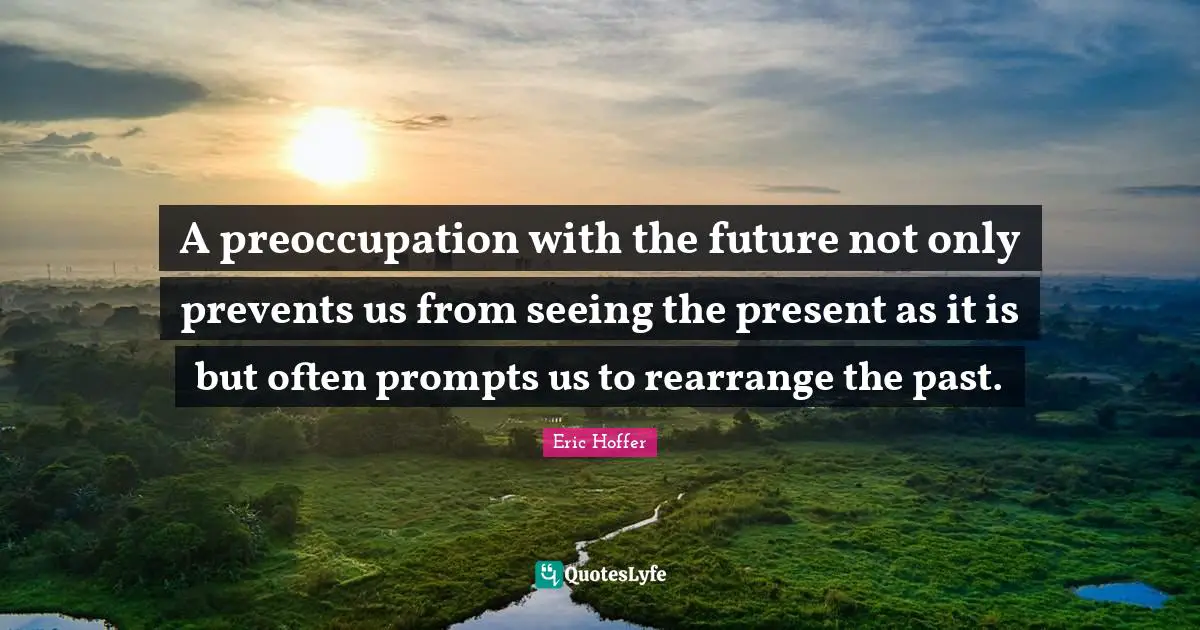 A preoccupation with the future not only prevents us from seeing the present as it is but often prompts us to rearrange the past.