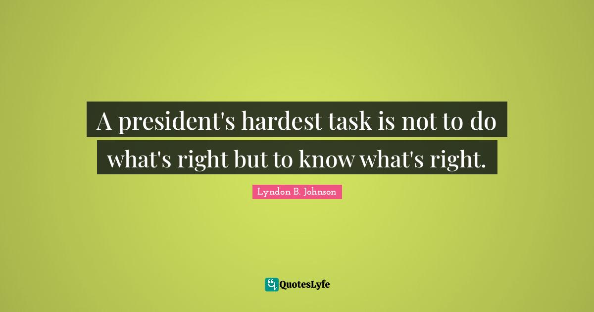 A president's hardest task is not to do what's right but to know what's right.