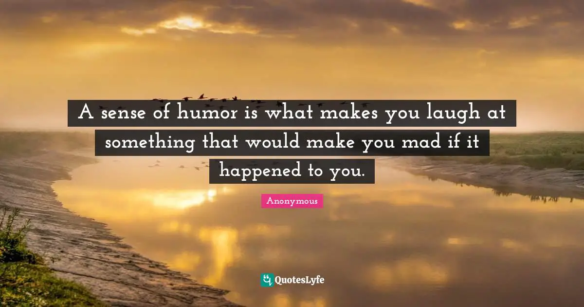A sense of humor is what makes you laugh at something that would make you mad if it happened to you.