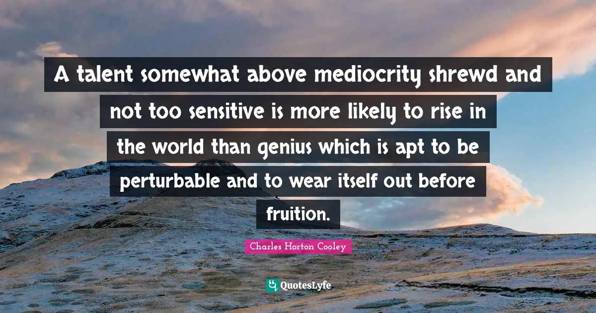 A talent somewhat above mediocrity shrewd and not too sensitive is more likely to rise in the world than genius which is apt to be perturbable and to wear itself out before fruition.