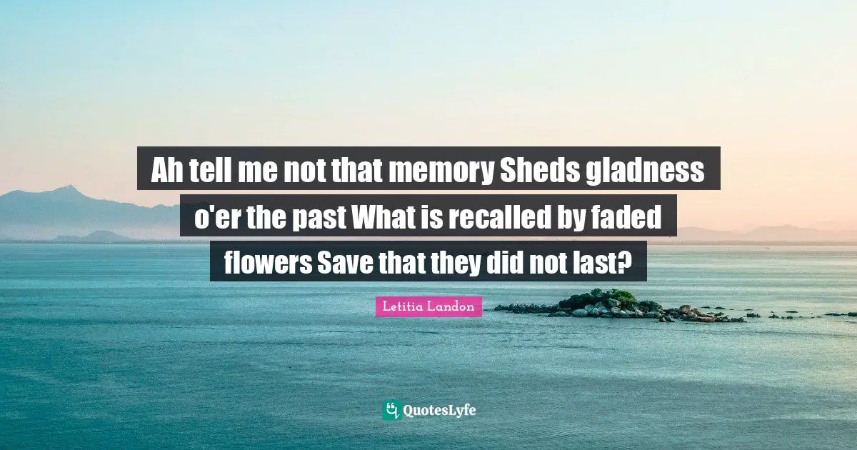 Ah tell me not that memory Sheds gladness o'er the past What is recalled by faded flowers Save that they did not last?