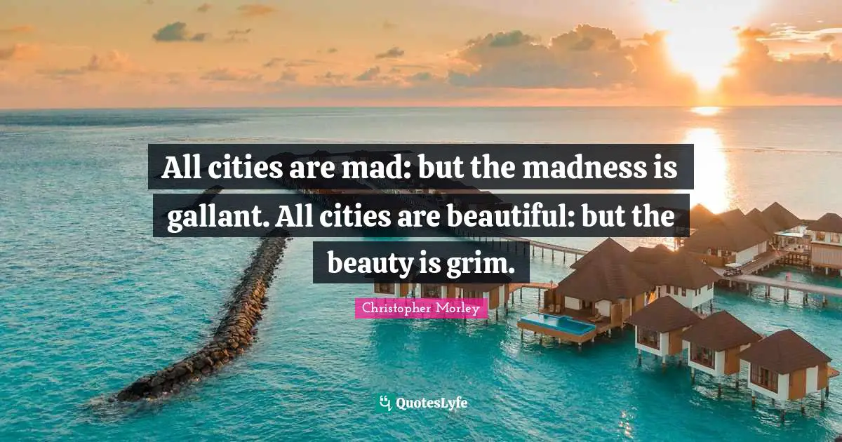 Christopher Morley Quotes: All cities are mad: but the madness is gallant. All cities are beautiful: but the beauty is grim.
