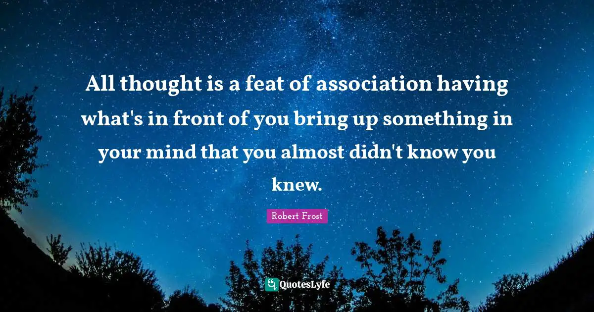 All thought is a feat of association having what's in front of you bring up something in your mind that you almost didn't know you knew.