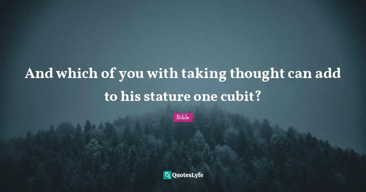And which of you with taking thought can add to his stature one cubit?