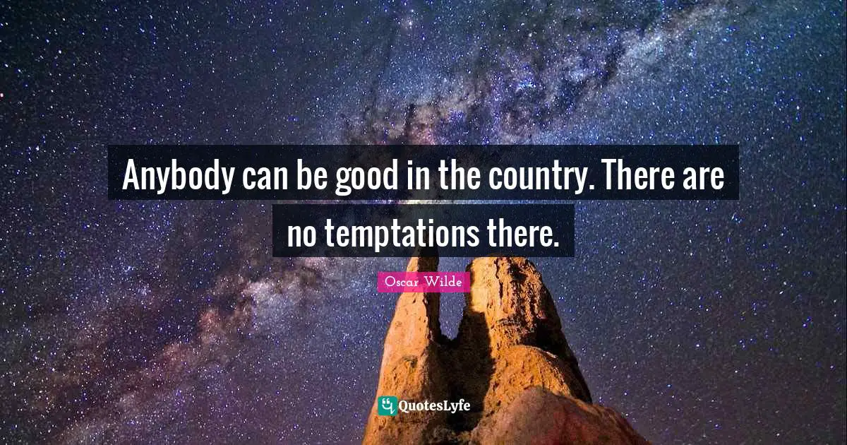 Anybody can be good in the country. There are no temptations there.