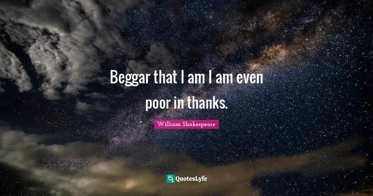 Beggar that I am I am even poor in thanks.