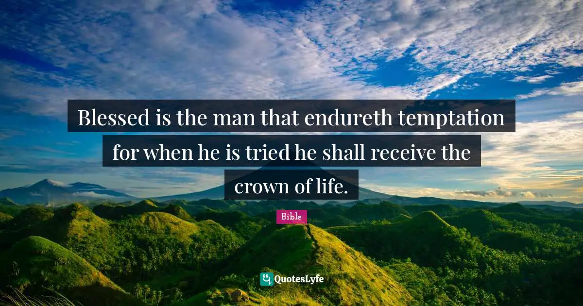 Blessed is the man that endureth temptation for when he is tried he shall receive the crown of life.