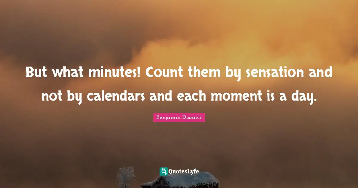 But what minutes! Count them by sensation and not by calendars and each moment is a day.