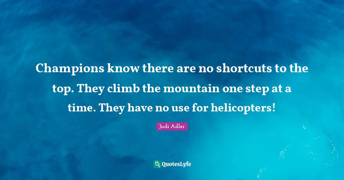 Champions know there are no shortcuts to the top. They climb the mountain one step at a time. They have no use for helicopters!