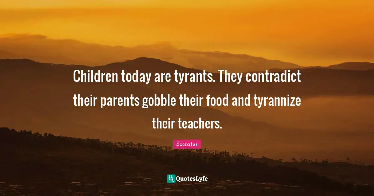 Socrates Quotes: Children today are tyrants. They contradict their parents gobble their food and tyrannize their teachers.