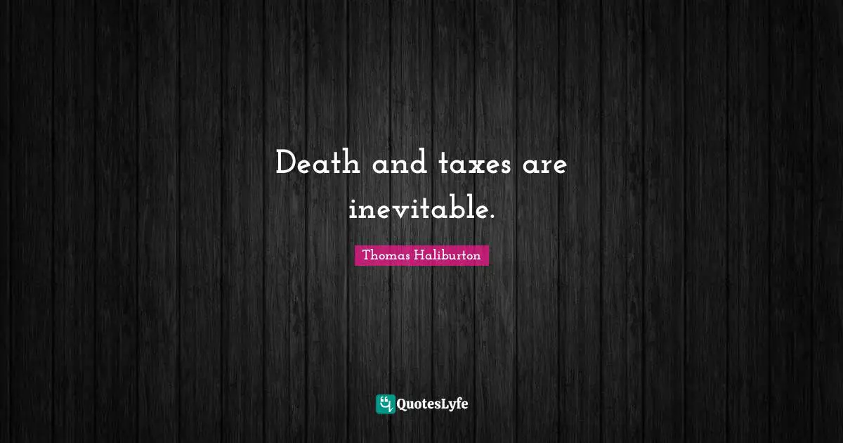 Death and taxes are inevitable.