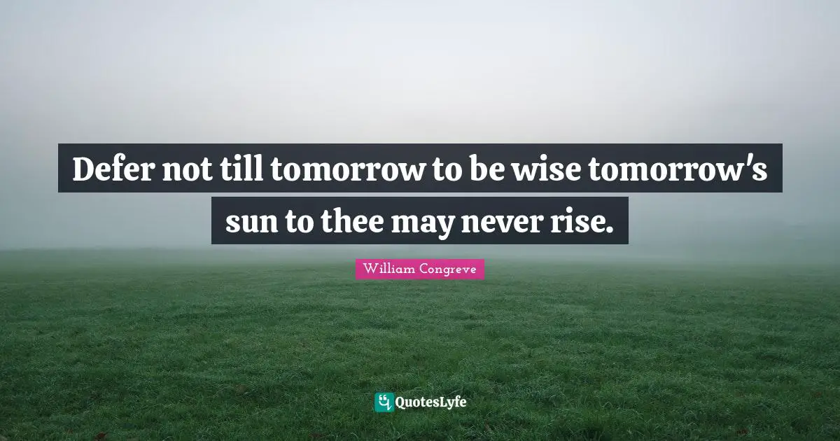 Defer not till tomorrow to be wise tomorrow's sun to thee may never rise.
