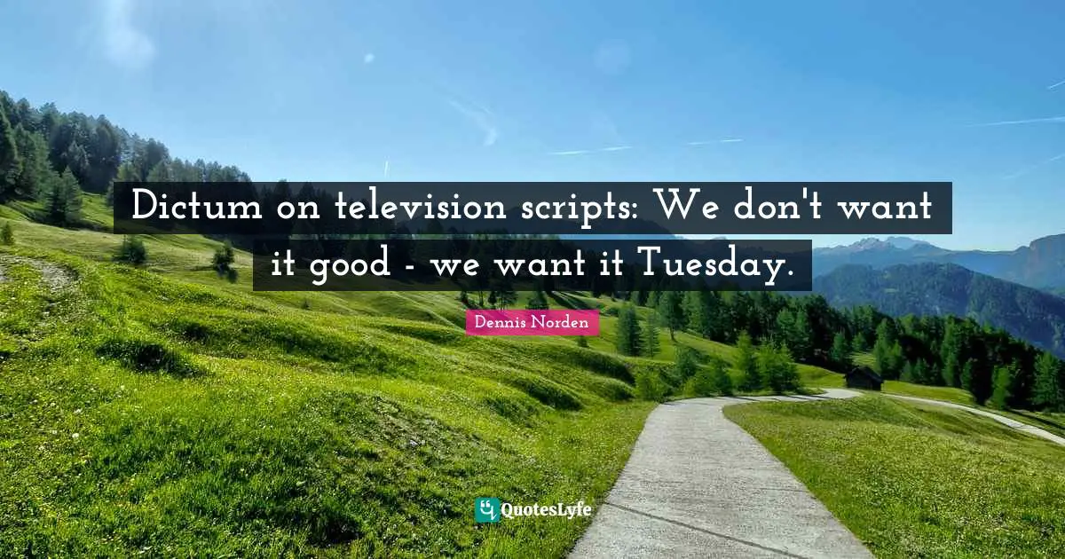 Dictum on television scripts: We don't want it good - we want it Tuesday.