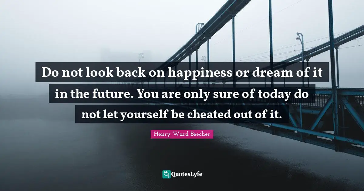 Do not look back on happiness or dream of it in the future. You are only sure of today do not let yourself be cheated out of it.