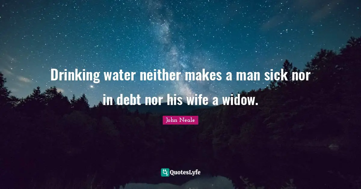 Drinking water neither makes a man sick nor in debt nor his wife a widow.